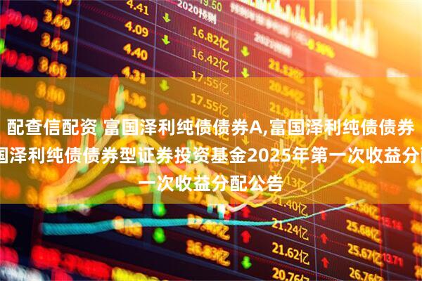 配查信配资 富国泽利纯债债券A,富国泽利纯债债券C: 富国泽利纯债债券型证券投资基金2025年第一次收益分配公告