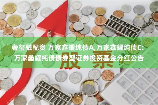 奢玺融配资 万家鑫耀纯债A,万家鑫耀纯债C: 万家鑫耀纯债债券型证券投资基金分红公告