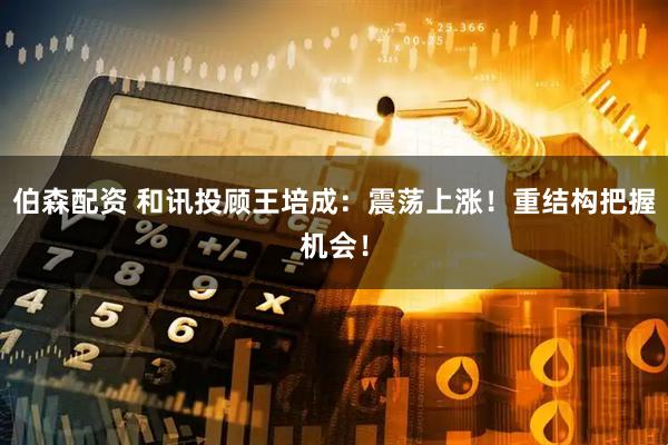 伯森配资 和讯投顾王培成：震荡上涨！重结构把握机会！