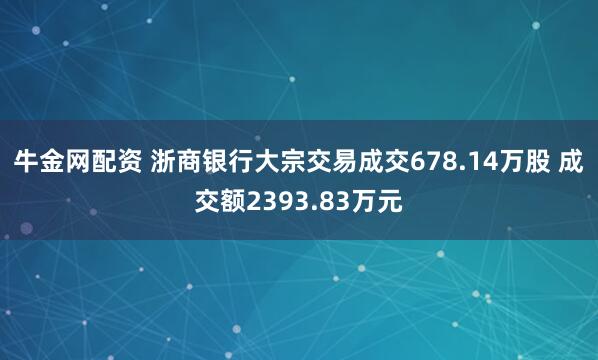 牛金网配资 浙商银行大宗交易成交678.14万股 成交额2393.83万元
