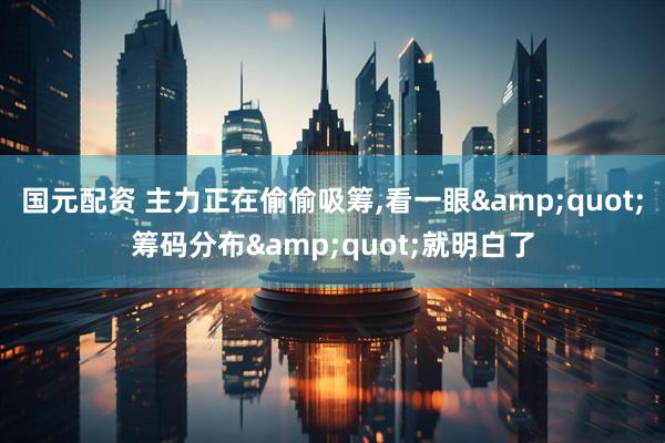 国元配资 主力正在偷偷吸筹,看一眼&quot;筹码分布&quot;就明白了