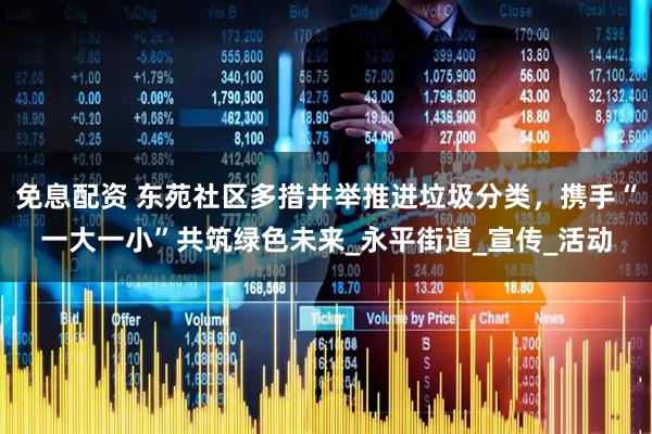 免息配资 东苑社区多措并举推进垃圾分类，携手“一大一小”共筑绿色未来_永平街道_宣传_活动
