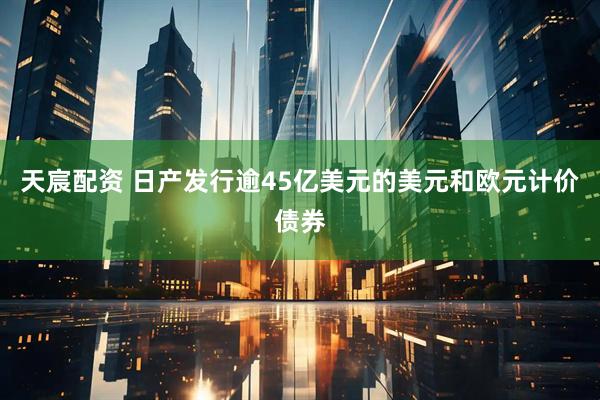 天宸配资 日产发行逾45亿美元的美元和欧元计价债券