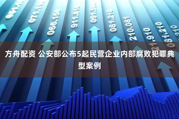 方舟配资 公安部公布5起民营企业内部腐败犯罪典型案例