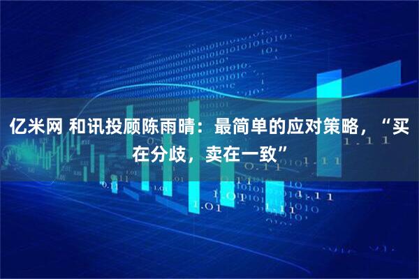 亿米网 和讯投顾陈雨晴：最简单的应对策略，“买在分歧，卖在一致”