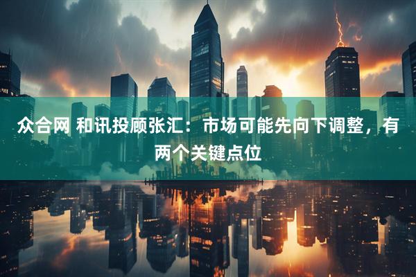 众合网 和讯投顾张汇：市场可能先向下调整，有两个关键点位