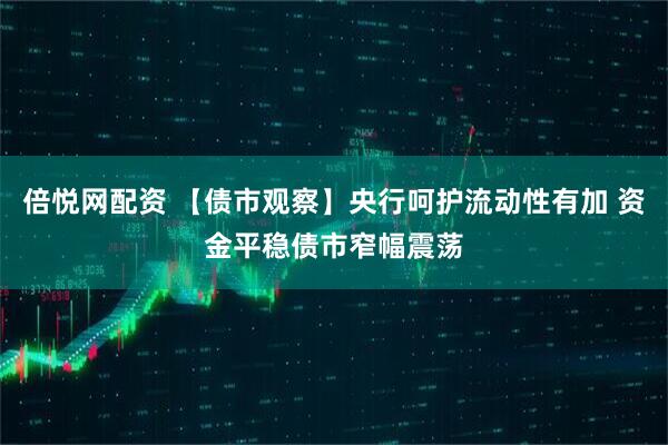 倍悦网配资 【债市观察】央行呵护流动性有加 资金平稳债市窄幅震荡