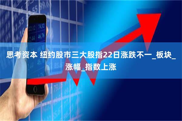 思考资本 纽约股市三大股指22日涨跌不一_板块_涨幅_指数上涨