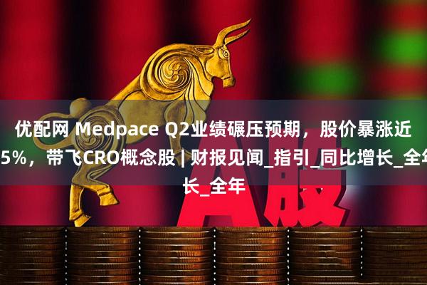 优配网 Medpace Q2业绩碾压预期，股价暴涨近55%，带飞CRO概念股 | 财报见闻_指引_同比增长_全年