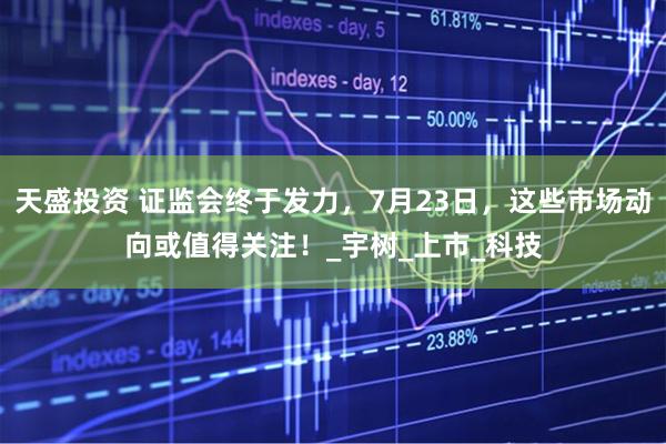 天盛投资 证监会终于发力，7月23日，这些市场动向或值得关注！_宇树_上市_科技