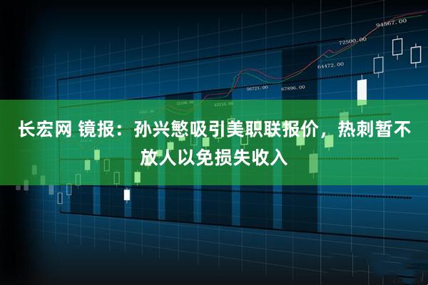 长宏网 镜报：孙兴慜吸引美职联报价，热刺暂不放人以免损失收入
