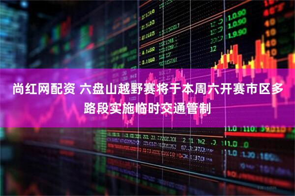 尚红网配资 六盘山越野赛将于本周六开赛市区多路段实施临时交通管制