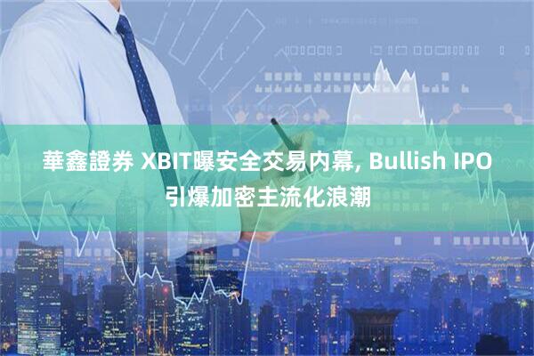 華鑫證券 XBIT曝安全交易内幕, Bullish IPO引爆加密主流化浪潮