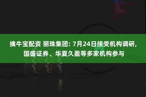 擒牛宝配资 丽珠集团: 7月24日接受机构调研, 国盛证券、华夏久盈等多家机构参与