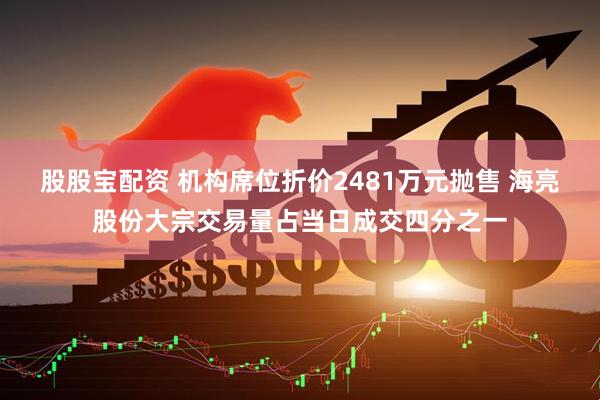 股股宝配资 机构席位折价2481万元抛售 海亮股份大宗交易量占当日成交四分之一