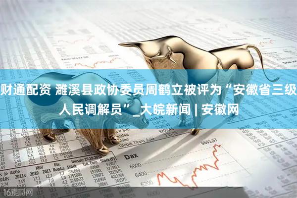 财通配资 濉溪县政协委员周鹤立被评为“安徽省三级人民调解员”_大皖新闻 | 安徽网