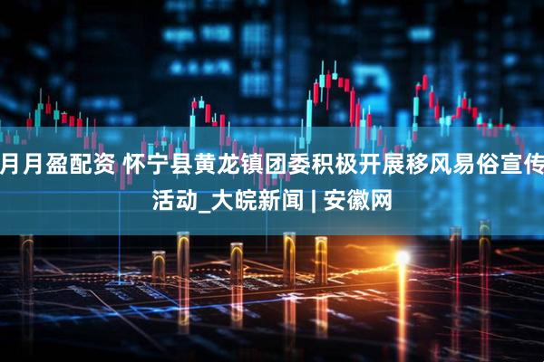 月月盈配资 怀宁县黄龙镇团委积极开展移风易俗宣传活动_大皖新闻 | 安徽网
