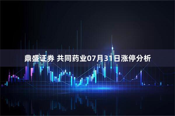鼎盛证券 共同药业07月31日涨停分析