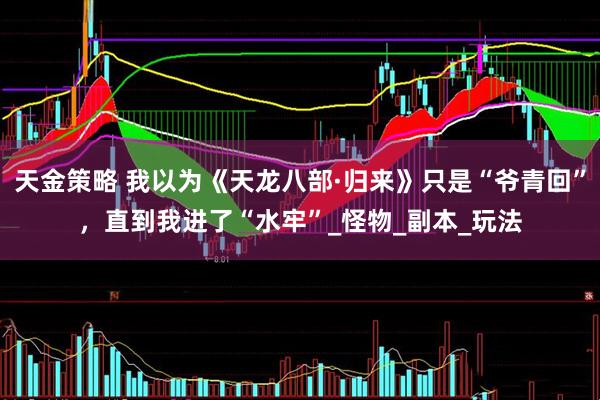 天金策略 我以为《天龙八部·归来》只是“爷青回”，直到我进了“水牢”_怪物_副本_玩法
