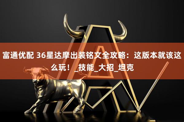 富通优配 36星达摩出装铭文全攻略：这版本就该这么玩！_技能_大招_坦克