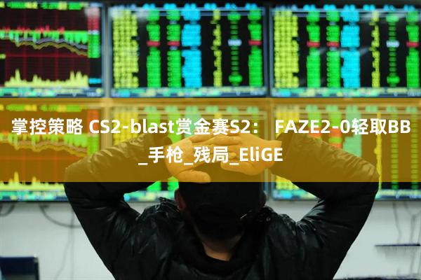 掌控策略 CS2-blast赏金赛S2： FAZE2-0轻取BB_手枪_残局_EliGE
