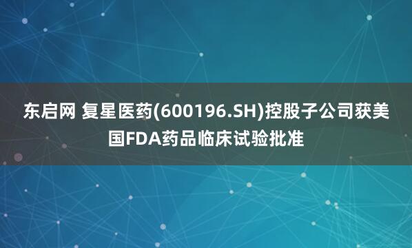 东启网 复星医药(600196.SH)控股子公司获美国FDA药品临床试验批准