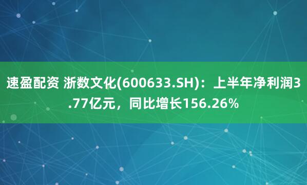 速盈配资 浙数文化(600633.SH)：上半年净利润3.77亿元，同比增长156.26%