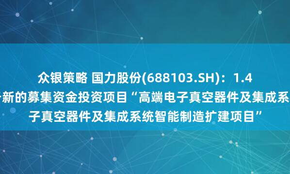 众银策略 国力股份(688103.SH)：1.43亿元募集资金拟用于新的募集资金投资项目“高端电子真空器件及集成系统智能制造扩建项目”