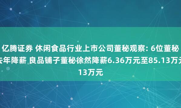 亿腾证券 休闲食品行业上市公司董秘观察: 6位董秘去年降薪 良品铺子董秘徐然降薪6.36万元至85.13万元