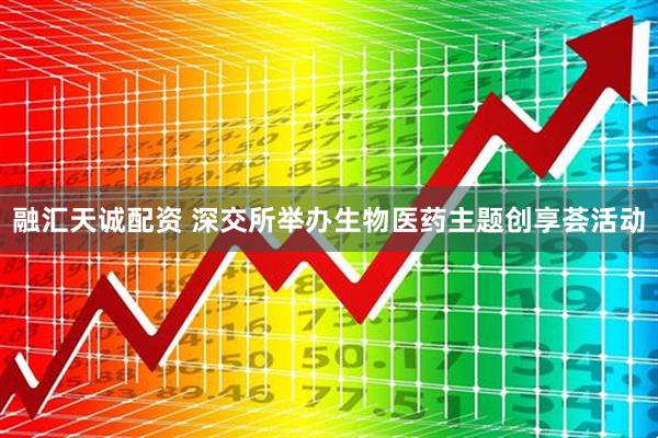 融汇天诚配资 深交所举办生物医药主题创享荟活动