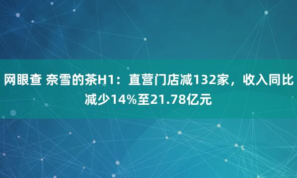 网眼查 奈雪的茶H1：直营门店减132家，收入同比减少14%至21.78亿元