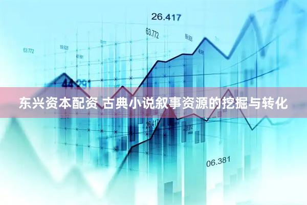 东兴资本配资 古典小说叙事资源的挖掘与转化