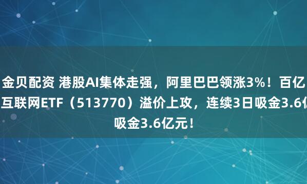 金贝配资 港股AI集体走强,阿里巴巴领涨3%!百亿港股互联网ETF(513770)溢价上攻,连续3日吸金3.6亿元!