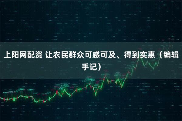 上阳网配资 让农民群众可感可及、得到实惠（编辑手记）