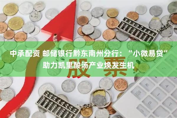 中承配资 邮储银行黔东南州分行：“小微易贷”助力凯里酸汤产业焕发生机