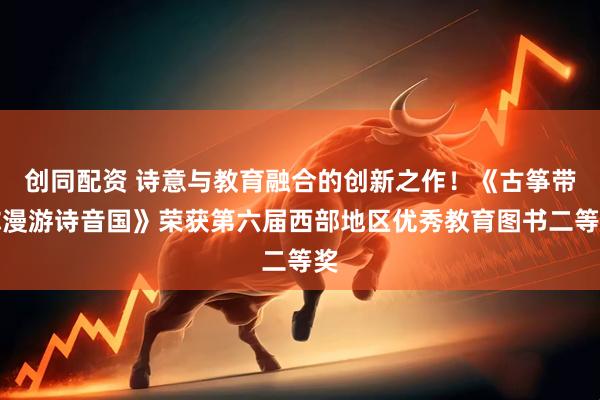 创同配资 诗意与教育融合的创新之作！《古筝带你漫游诗音国》荣获第六届西部地区优秀教育图书二等奖