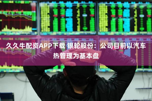 久久牛配资APP下载 银轮股份：公司目前以汽车热管理为基本盘