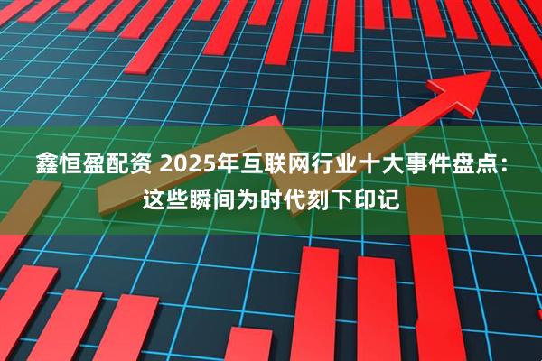 鑫恒盈配资 2025年互联网行业十大事件盘点：这些瞬间为时代刻下印记