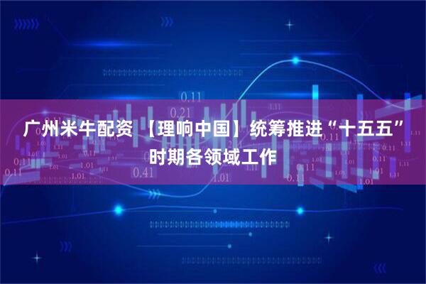 广州米牛配资 【理响中国】统筹推进“十五五”时期各领域工作