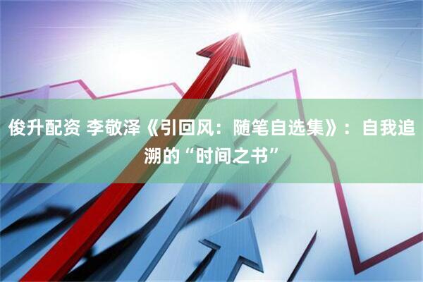 俊升配资 李敬泽《引回风：随笔自选集》：自我追溯的“时间之书”