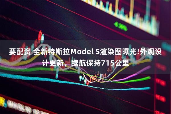 要配资 全新特斯拉Model S渲染图曝光!外观设计更新，续航保持715公里