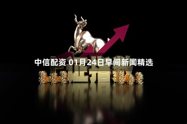 中信配资 01月24日早间新闻精选