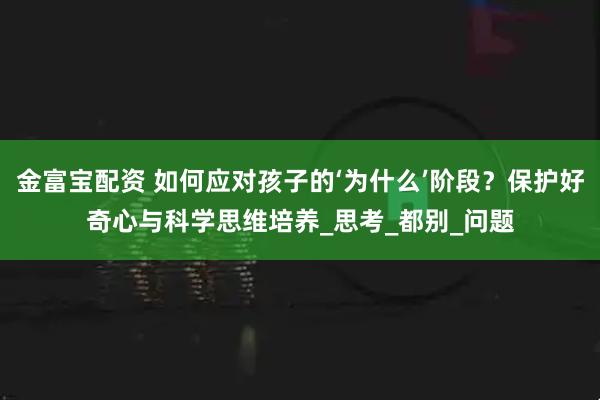 金富宝配资 如何应对孩子的‘为什么’阶段？保护好奇心与科学思维培养_思考_都别_问题