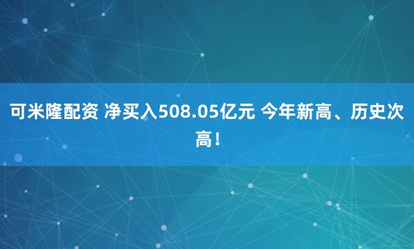 可米隆配资 净买入508.05亿元 今年新高、历史次高！